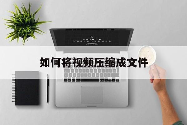 如何将视频压缩成文件