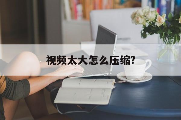 视频太大怎么压缩?
