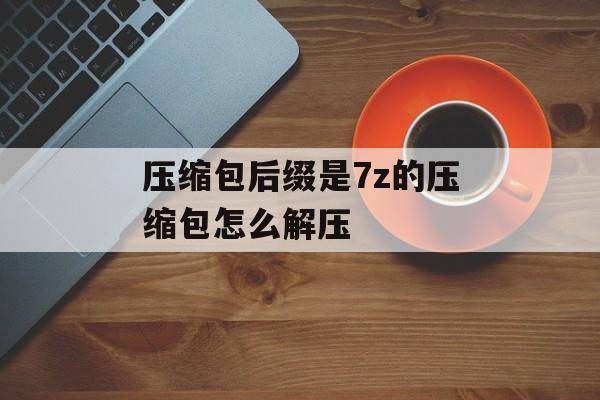 压缩包后缀是7z的压缩包怎么解压
